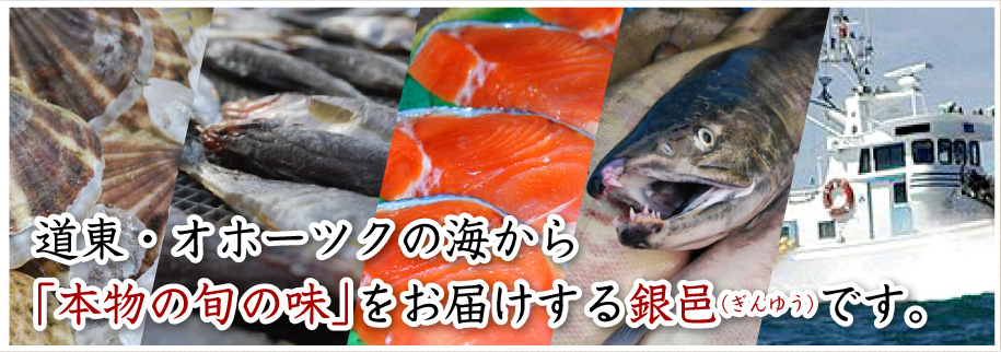 道東・オホーツクの海から
「本物の旬の味」をお届けする銀邑(ぎんゆう)です。